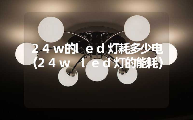 24w的led灯耗多少电（24w led灯的能耗）